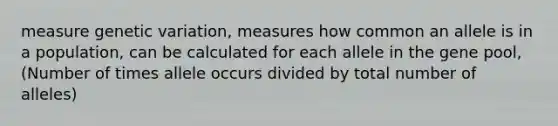 measure genetic variation, measures how common an allele is in a population, can be calculated for each allele in the gene pool, (Number of times allele occurs divided by total number of alleles)