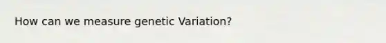 How can we measure genetic Variation?