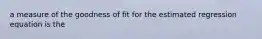 a measure of the goodness of fit for the estimated regression equation is the