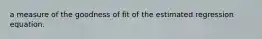 a measure of the goodness of fit of the estimated regression equation.