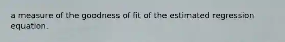 a measure of the goodness of fit of the estimated regression equation.