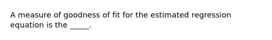 A measure of goodness of fit for the estimated regression equation is the _____.