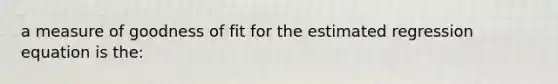 a measure of goodness of fit for the estimated regression equation is the: