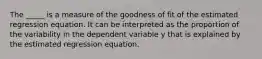 The _____ is a measure of the goodness of fit of the estimated regression equation. It can be interpreted as the proportion of the variability in the dependent variable y that is explained by the estimated regression equation.