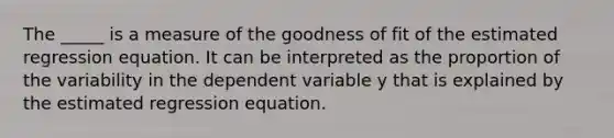 The _____ is a measure of the goodness of fit of the estimated regression equation. It can be interpreted as the proportion of the variability in the dependent variable y that is explained by the estimated regression equation.