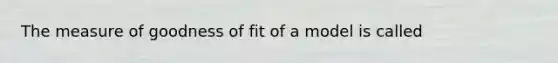 The measure of goodness of fit of a model is called