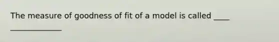 The measure of goodness of fit of a model is called ____ _____________