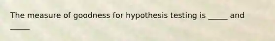 The measure of goodness for hypothesis testing is _____ and _____