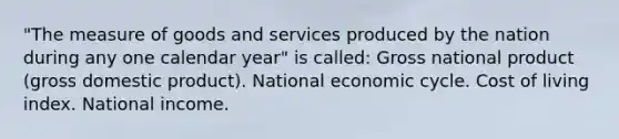 "The measure of goods and services produced by the nation during any one calendar year" is called: Gross national product (gross domestic product). National economic cycle. Cost of living index. National income.