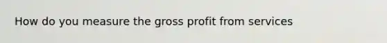 How do you measure the gross profit from services