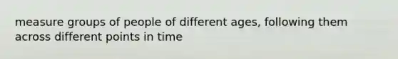 measure groups of people of different ages, following them across different points in time