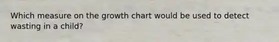 Which measure on the growth chart would be used to detect wasting in a child?