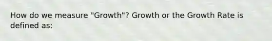 How do we measure "Growth"? Growth or the Growth Rate is defined as: