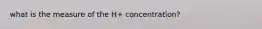 what is the measure of the H+ concentration?