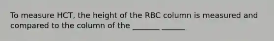 To measure HCT, the height of the RBC column is measured and compared to the column of the _______ ______