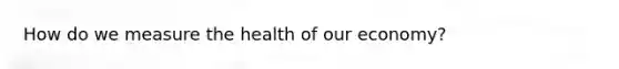 How do we measure the health of our economy?