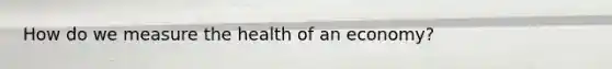 How do we measure the health of an economy?