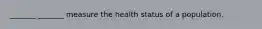 _______ _______ measure the health status of a population.