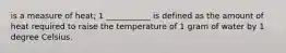 is a measure of heat; 1 ___________ is defined as the amount of heat required to raise the temperature of 1 gram of water by 1 degree Celsius.