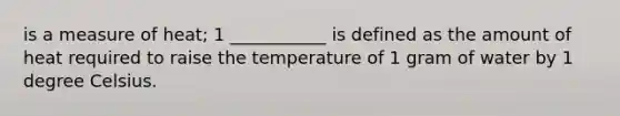 is a measure of heat; 1 ___________ is defined as the amount of heat required to raise the temperature of 1 gram of water by 1 degree Celsius.