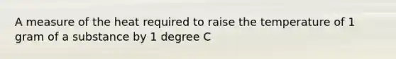 A measure of the heat required to raise the temperature of 1 gram of a substance by 1 degree C