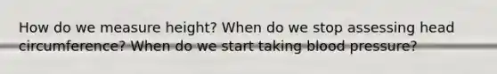 How do we measure height? When do we stop assessing head circumference? When do we start taking blood pressure?