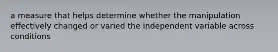 a measure that helps determine whether the manipulation effectively changed or varied the independent variable across conditions