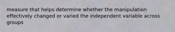 measure that helps determine whether the manipulation effectively changed or varied the independent variable across groups