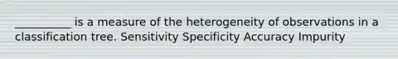 __________ is a measure of the heterogeneity of observations in a classification tree. Sensitivity Specificity Accuracy Impurity