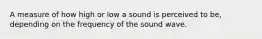 A measure of how high or low a sound is perceived to be, depending on the frequency of the sound wave.