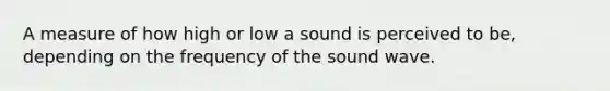 A measure of how high or low a sound is perceived to be, depending on the frequency of the sound wave.