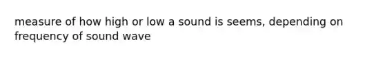 measure of how high or low a sound is seems, depending on frequency of sound wave