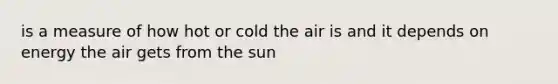 is a measure of how hot or cold the air is and it depends on energy the air gets from the sun