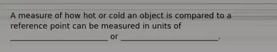 A measure of how hot or cold an object is compared to a reference point can be measured in units of _________________________ or _________________________.