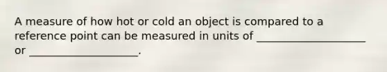 A measure of how hot or cold an object is compared to a reference point can be measured in units of ____________________ or ____________________.