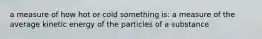 a measure of how hot or cold something is: a measure of the average kinetic energy of the particles of a substance