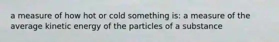 a measure of how hot or cold something is: a measure of the average kinetic energy of the particles of a substance