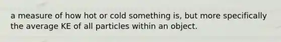 a measure of how hot or cold something is, but more specifically the average KE of all particles within an object.