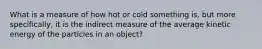 What is a measure of how hot or cold something is, but more specifically, it is the indirect measure of the average kinetic energy of the particles in an object?