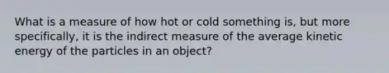 What is a measure of how hot or cold something is, but more specifically, it is the indirect measure of the average kinetic energy of the particles in an object?