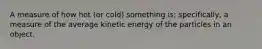 A measure of how hot (or cold) something is; specifically, a measure of the average kinetic energy of the particles in an object.