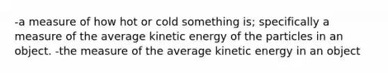 -a measure of how hot or cold something is; specifically a measure of the average kinetic energy of the particles in an object. -the measure of the average kinetic energy in an object