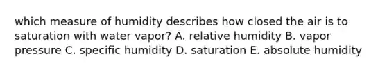 which measure of humidity describes how closed the air is to saturation with water vapor? A. relative humidity B. vapor pressure C. specific humidity D. saturation E. absolute humidity