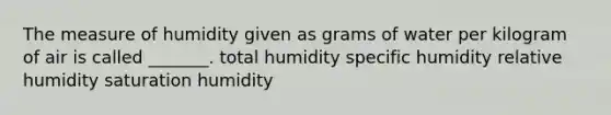 The measure of humidity given as grams of water per kilogram of air is called _______. total humidity specific humidity relative humidity saturation humidity