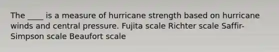 The ____ is a measure of hurricane strength based on hurricane winds and central pressure. Fujita scale Richter scale Saffir-Simpson scale Beaufort scale