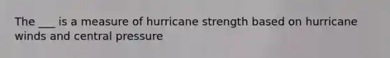 The ___ is a measure of hurricane strength based on hurricane winds and central pressure