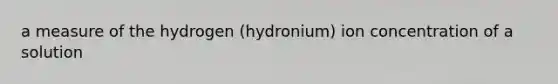 a measure of the hydrogen (hydronium) ion concentration of a solution