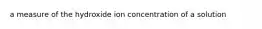 a measure of the hydroxide ion concentration of a solution