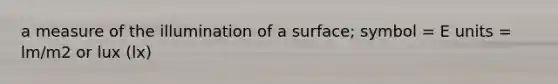a measure of the illumination of a surface; symbol = E units = lm/m2 or lux (lx)