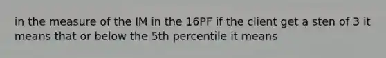 in the measure of the IM in the 16PF if the client get a sten of 3 it means that or below the 5th percentile it means